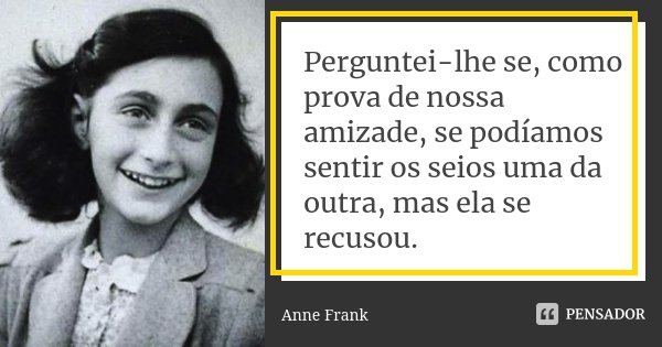 Perguntei-lhe se, como prova de nossa amizade, se podíamos sentir os seios uma da outra, mas ela se recusou.... Frase de Anne Frank.
