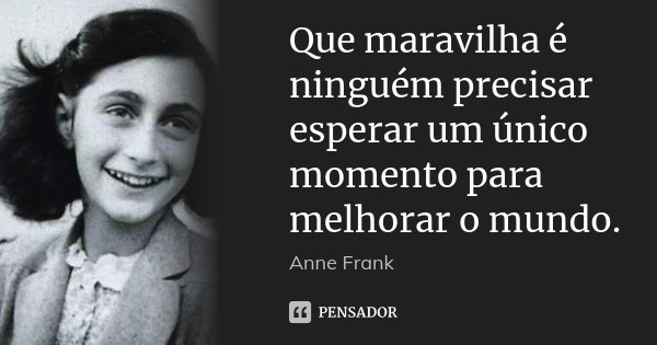 Que maravilha é ninguém precisar esperar um único momento para melhorar o mundo.... Frase de Anne Frank.