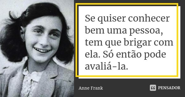 Se quiser conhecer bem uma pessoa, tem que brigar com ela. Só então pode avaliá-la.... Frase de Anne Frank.