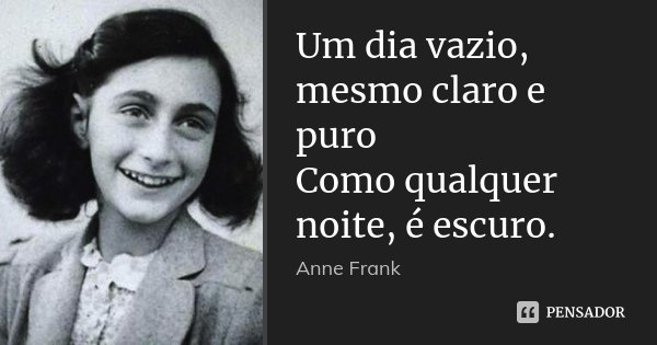 Um dia vazio, mesmo claro e puro Como qualquer noite, é escuro.... Frase de Anne Frank.