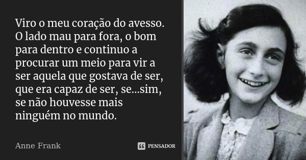 Viro o meu coração do avesso. O lado mau para fora, o bom para dentro e continuo a procurar um meio para vir a ser aquela que gostava de ser, que era capaz de s... Frase de Anne Frank.