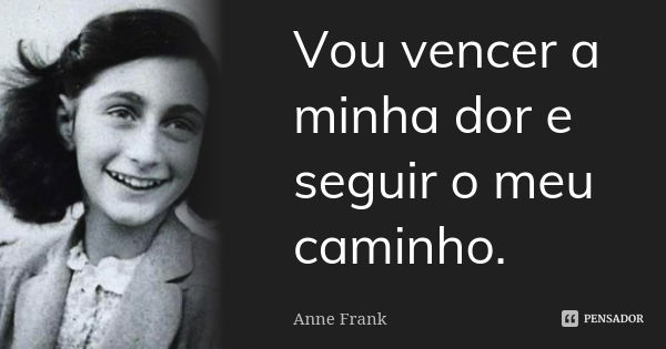 Vou vencer a minha dor e seguir o meu caminho.... Frase de Anne Frank.