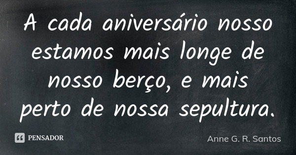 A cada aniversário nosso estamos mais longe de nosso berço, e mais perto de nossa sepultura.... Frase de Anne G. R. Santos.