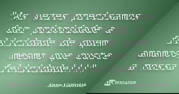 "As vezes precisamos dar prioridade a felicidade de quem amamos, mesmo que custe a nossa felicidade!!!"... Frase de Anne Gabriele.