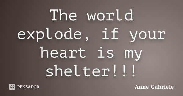 The world explode, if your heart is my shelter!!!... Frase de Anne Gabriele.
