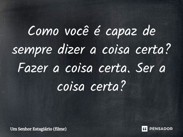 Como você é capaz de sempre dizer a coisa certa? Fazer a coisa certa. Ser a coisa certa?... Frase de Um Senhor Estagiário (filme).