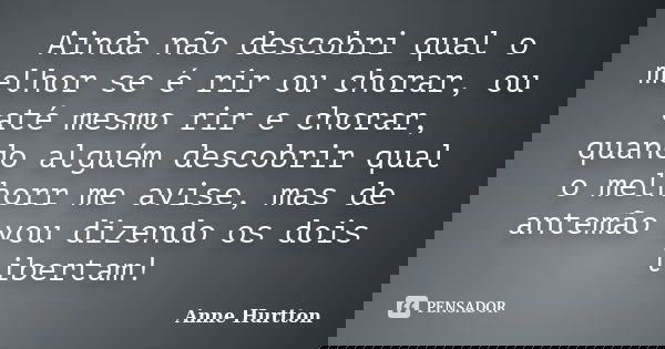 Ainda não descobri qual o melhor se é rir ou chorar, ou até mesmo rir e chorar, quando alguém descobrir qual o melhorr me avise, mas de antemão vou dizendo os d... Frase de Anne Hurtton.