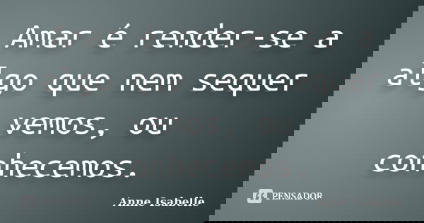 Amar é render-se a algo que nem sequer vemos, ou conhecemos.... Frase de Anne Isabelle.
