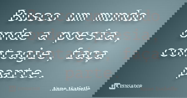 Busco um mundo onde a poesia, contagie, faça parte.... Frase de Anne Isabelle.