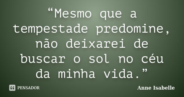 “Mesmo que a tempestade predomine, não deixarei de buscar o sol no céu da minha vida.”... Frase de Anne Isabelle.