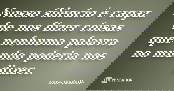Nosso silêncio é capaz de nos dizer coisas que nenhuma palavra no mundo poderia nos dizer.... Frase de Anne Isabelle.