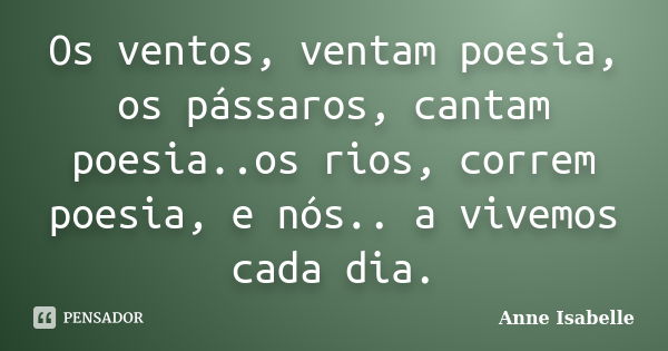 Os ventos, ventam poesia, os pássaros, cantam poesia..os rios, correm poesia, e nós.. a vivemos cada dia.... Frase de Anne Isabelle.