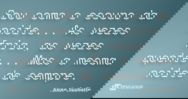 Sou como o escuro da noite... As vezes fria, as vezes quente... Mas a mesma noite de sempre.... Frase de Anne Isabelle.