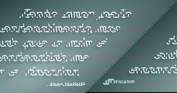Tenho amor pelo entendimento,mas tudo que a mim é subentendido,me encanta e fascina.... Frase de Anne Isabelle.