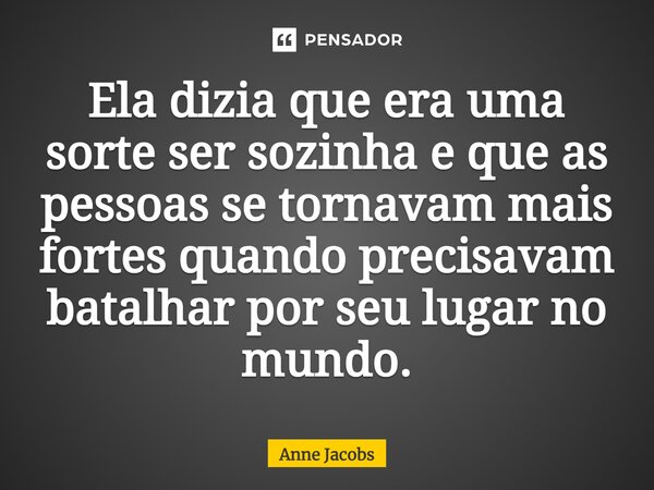 ⁠Ela dizia que era uma sorte ser sozinha e que as pessoas se tornavam mais fortes quando precisavam batalhar por seu lugar no mundo.... Frase de Anne Jacobs.