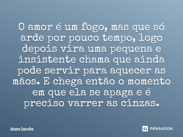 ⁠O amor é um fogo, mas que só arde por pouco tempo, logo depois vira uma pequena e insistente chama que ainda pode servir para aquecer as mãos. E chega então o ... Frase de Anne Jacobs.