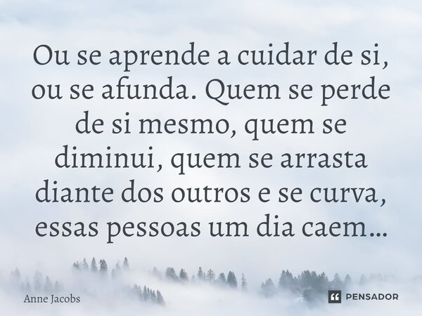 ⁠Ou se aprende a cuidar de si, ou se afunda. Quem se perde de si mesmo, quem se diminui, quem se arrasta diante dos outros e se curva, essas pessoas um dia caem... Frase de Anne Jacobs.