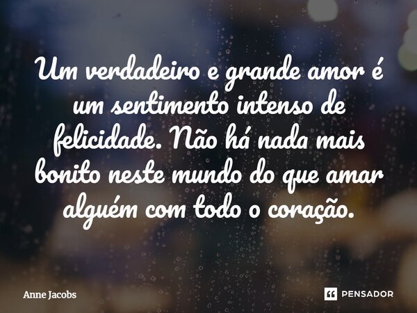 ⁠Um verdadeiro e grande amor é um sentimento intenso de felicidade. Não há nada mais bonito neste mundo do que amar alguém com todo o coração.... Frase de Anne Jacobs.