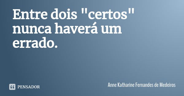 Entre dois "certos" nunca haverá um errado.... Frase de Anne Katharine Fernandes de Medeiros.