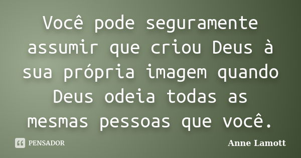 Você pode seguramente assumir que criou Deus à sua própria imagem quando Deus odeia todas as mesmas pessoas que você.... Frase de Anne Lamott.