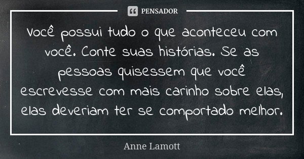 Você possui tudo o que aconteceu com você. Conte suas histórias. Se as pessoas quisessem que você escrevesse com mais carinho sobre elas, elas deveriam ter se c... Frase de Anne Lamott.