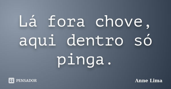 Lá fora chove, aqui dentro só pinga.... Frase de Anne Lima.