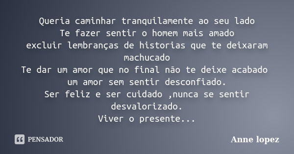 Queria caminhar tranquilamente ao seu lado Te fazer sentir o homem mais amado excluir lembranças de historias que te deixaram machucado Te dar um amor que no fi... Frase de Anne Lopez.