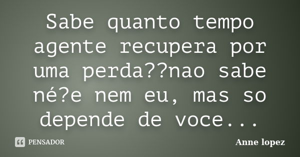 Sabe quanto tempo agente recupera por uma perda??nao sabe né?e nem eu, mas so depende de voce...... Frase de Anne lopez.