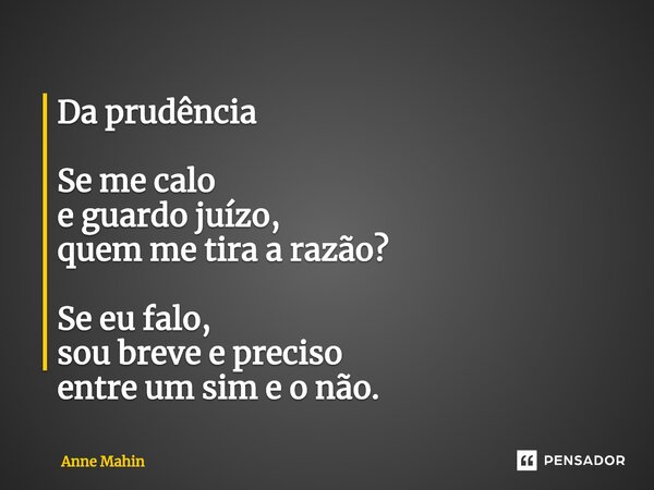 ⁠Da prudência Se me calo
e guardo juízo,
quem me tira a razão? Se eu falo,
sou breve e preciso
entre um sim e o não.... Frase de Anne Mahin.