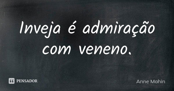 Inveja é admiração com veneno.... Frase de Anne Mahin.