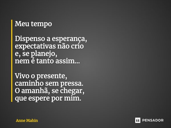 ⁠Meu tempo Dispenso a esperança,
expectativas não crio
e, se planejo,
nem é tanto assim... Vivo o presente,
caminho sem pressa.
O amanhã, se chegar,
que espere ... Frase de Anne Mahin.