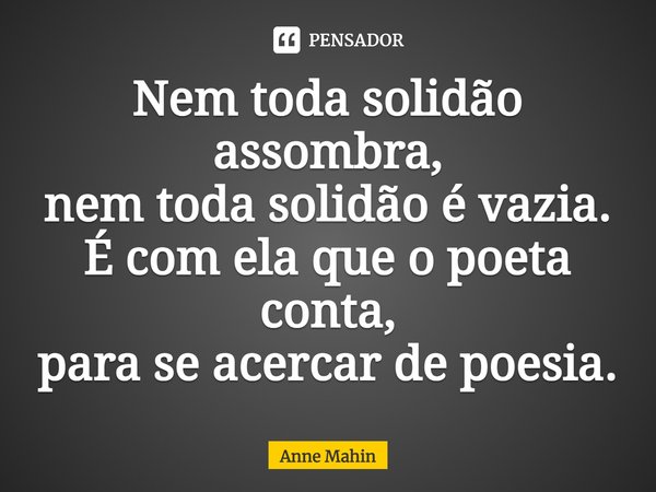 ⁠Nem toda solidão assombra,
nem toda solidão é vazia.
É com ela que o poeta conta,
para se acercar de poesia.... Frase de Anne Mahin.