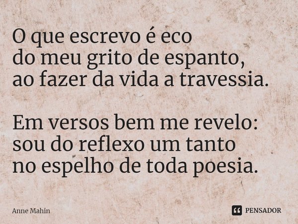 ⁠O que escrevo é eco
do meu grito de espanto,
ao fazer da vida a travessia. Em versos bem me revelo:
sou do reflexo um tanto
no espelho de toda poesia.... Frase de Anne Mahin.