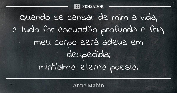 Quando se cansar de mim a vida, e tudo for escuridão profunda e fria, meu corpo será adeus em despedida; minh'alma, eterna poesia.... Frase de Anne Mahin.