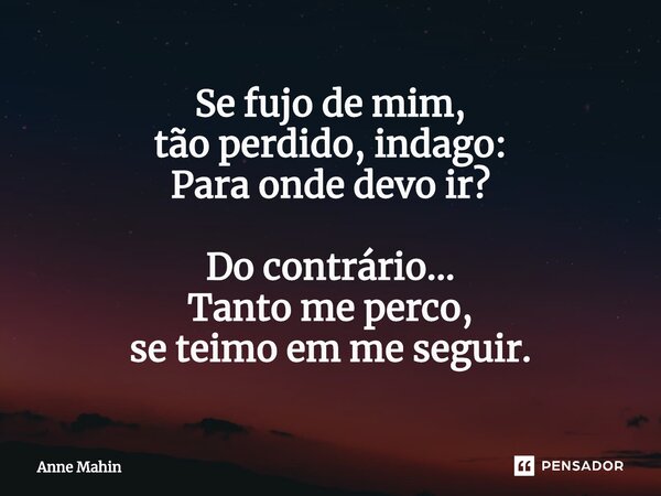 ⁠Se fujo de mim,
tão perdido, indago:
Para onde devo ir? Do contrário...
Tanto me perco,
se teimo em me seguir.... Frase de Anne Mahin.