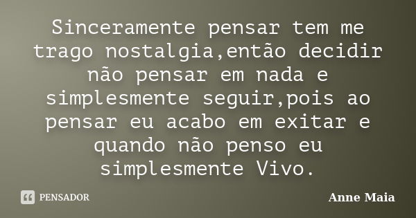 Sinceramente pensar tem me trago nostalgia,então decidir não pensar em nada e simplesmente seguir,pois ao pensar eu acabo em exitar e quando não penso eu simple... Frase de Anne Maia.