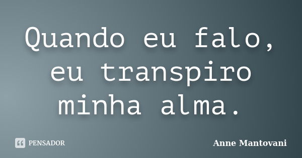 Quando eu falo, eu transpiro minha alma.... Frase de Anne Mantovani.