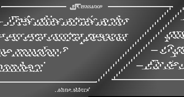 – Três dias atrás acho que eu era outra pessoa. – O que mudou? – Eu te conheci.... Frase de Anne Marck.