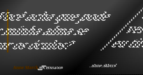 Você acha que pode ver minha alma se eu tirar os óculos?... Frase de Anne Marck.