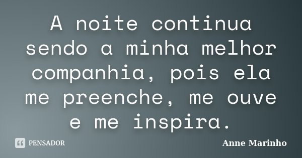 A noite continua sendo a minha melhor companhia, pois ela me preenche, me ouve e me inspira.... Frase de Anne Marinho.