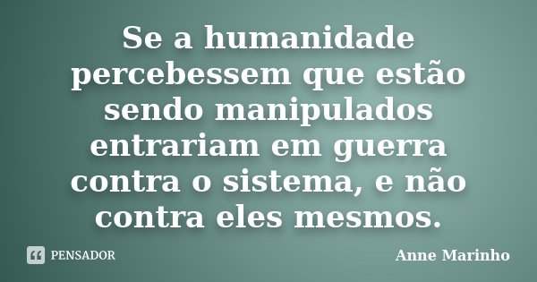 Se a humanidade percebessem que estão sendo manipulados entrariam em guerra contra o sistema, e não contra eles mesmos.... Frase de Anne Marinho.