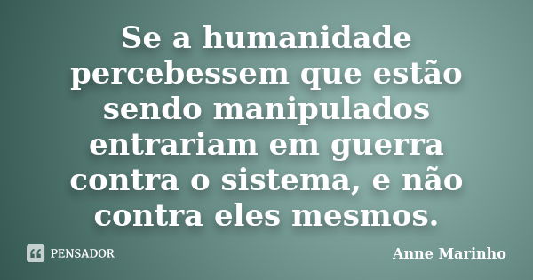 Se a humanidade percebessem que estão sendo manipulados entrariam em guerra contra o sistema, e não contra eles mesmos.... Frase de Anne Marinho.