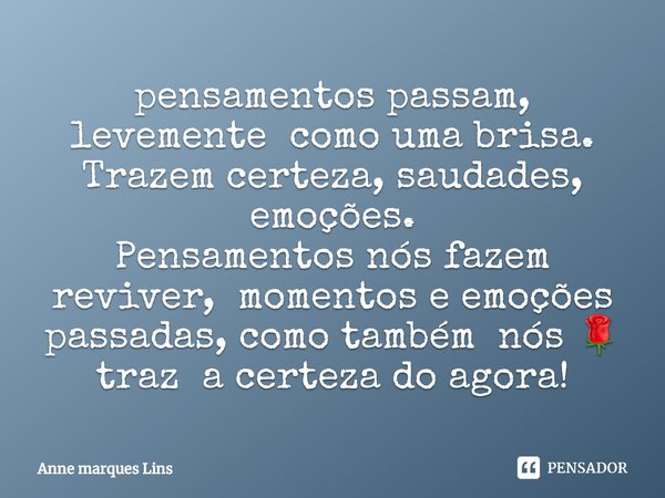 ⁠pensamentos passam, levemente como uma brisa.
Trazem certeza, saudades, emoções.
Pensamentos nos fazem reviver, momentos e emoções passadas, como também nós 🌹 ... Frase de Anne marques lins.