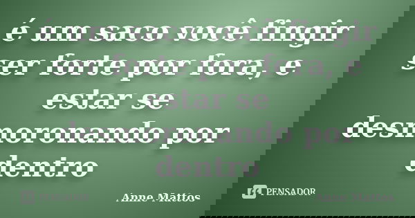 é um saco você fingir ser forte por fora, e estar se desmoronando por dentro... Frase de Anne Mattos.