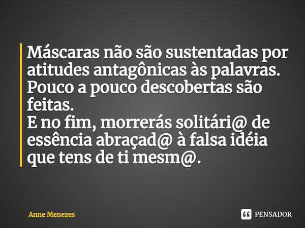 ⁠Máscaras não são sustentadas por atitudes antagônicas às palavras.
Pouco a pouco descobertas são feitas.
E no fim, morrerás solitári@ de essência abraçad@ à fa... Frase de Anne Menezes.
