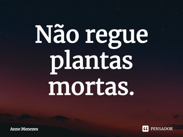 ⁠Não regue plantas mortas.... Frase de Anne Menezes.