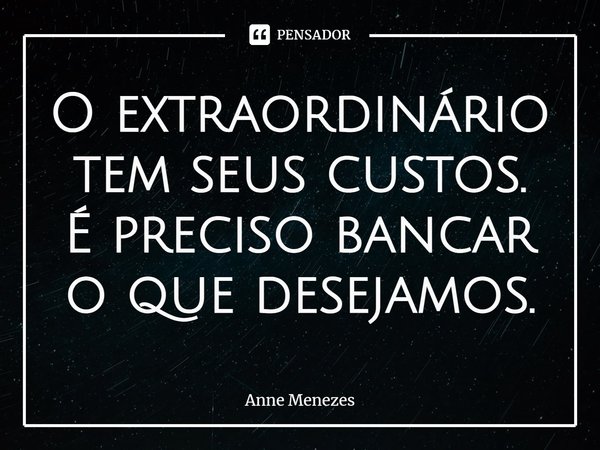 ⁠O extraordinário tem seus custos.
É preciso bancar o que desejamos.... Frase de Anne Menezes.
