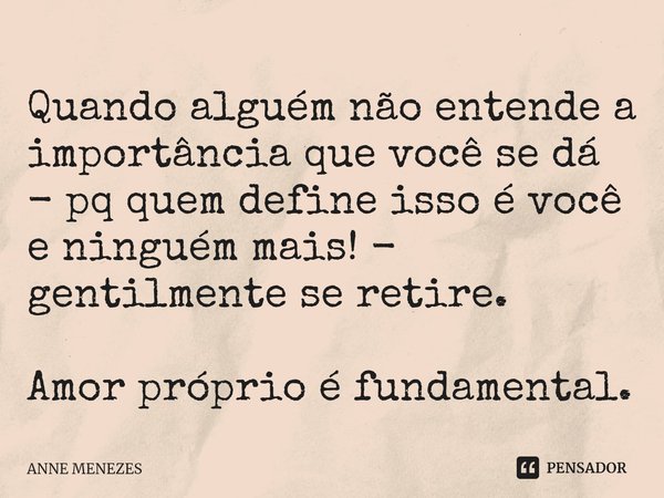 Quando alguém não entende a importância que você se dá - pq quem define isso é você e ninguém mais! - gentilmente se retire. Amor próprio é fundamental.⁠... Frase de Anne Menezes.