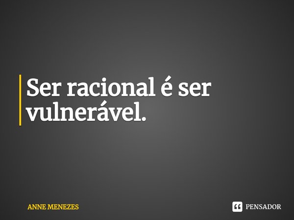 ⁠Ser racional é ser vulnerável.... Frase de Anne Menezes.