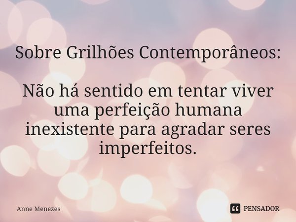⁠Sobre Grilhões Contemporâneos: Não há sentido em tentar viver uma perfeição humana inexistente para agradar seres imperfeitos.... Frase de Anne Menezes.